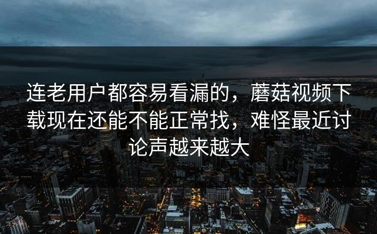 连老用户都容易看漏的,蘑菇视频下载现在还能不能正常找,难怪最近讨论声越来越大 连老用户都容易看漏的,蘑菇视频下载现在还能不能正常找,难怪最近讨论声越来越大