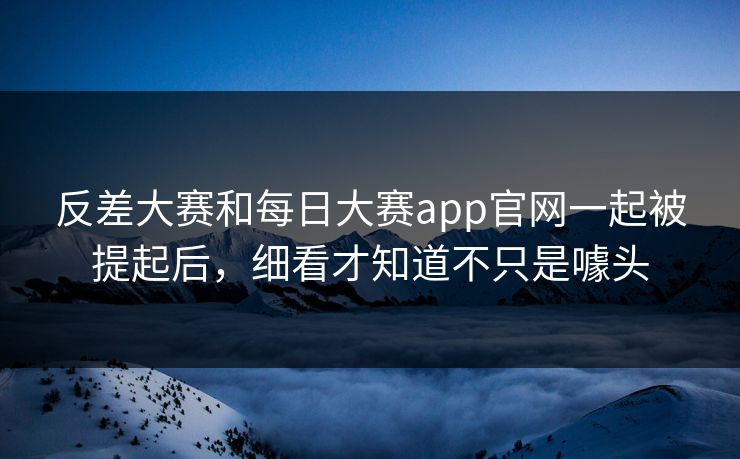 反差大赛和每日大赛app官网一起被提起后,细看才知道不只是噱头 反差大赛和每日大赛app官网一起被提起后,细看才知道不只是噱头
