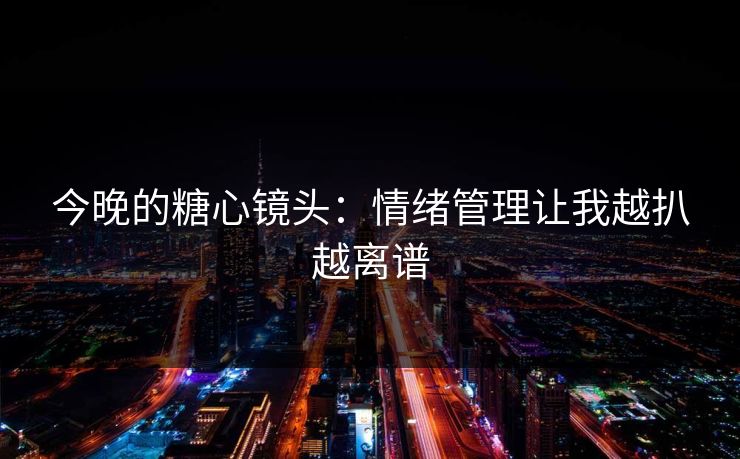 今晚的糖心镜头:情绪管理让我越扒越离谱 今晚的糖心镜头:情绪管理让我越扒越离谱