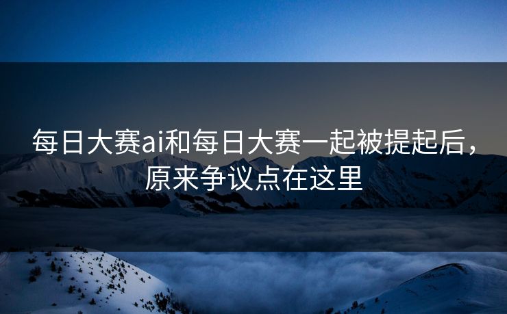 每日大赛ai和每日大赛一起被提起后,原来争议点在这里 每日大赛ai和每日大赛一起被提起后,原来争议点在这里