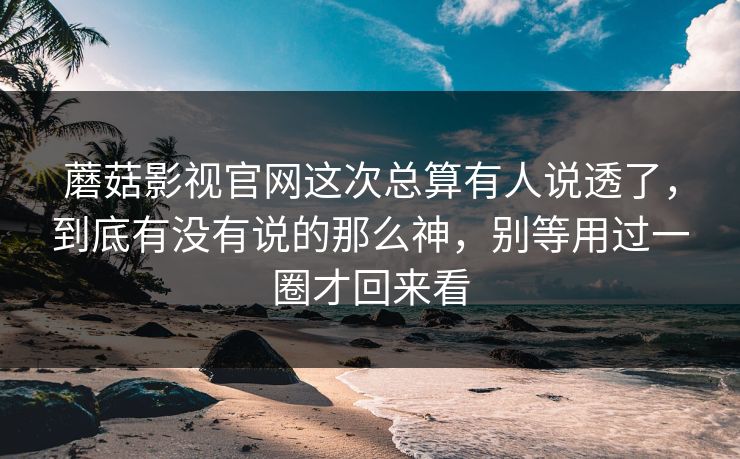 蘑菇影视官网这次总算有人说透了，到底有没有说的那么神，别等用过一圈才回来看