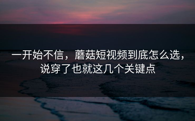一开始不信,蘑菇短视频到底怎么选,说穿了也就这几个关键点 一开始不信,蘑菇短视频到底怎么选,说穿了也就这几个关键点
