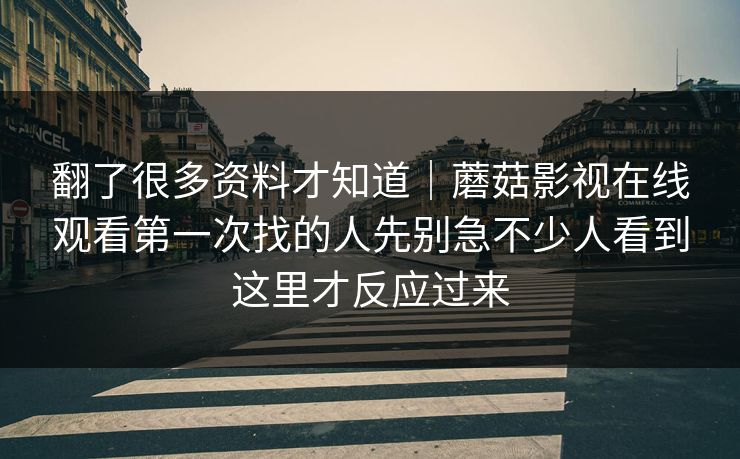 翻了很多资料才知道｜蘑菇影视在线观看第一次找的人先别急不少人看到这里才反应过来