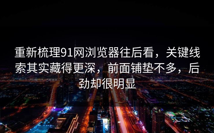 重新梳理91网浏览器往后看，关键线索其实藏得更深，前面铺垫不多，后劲却很明显
